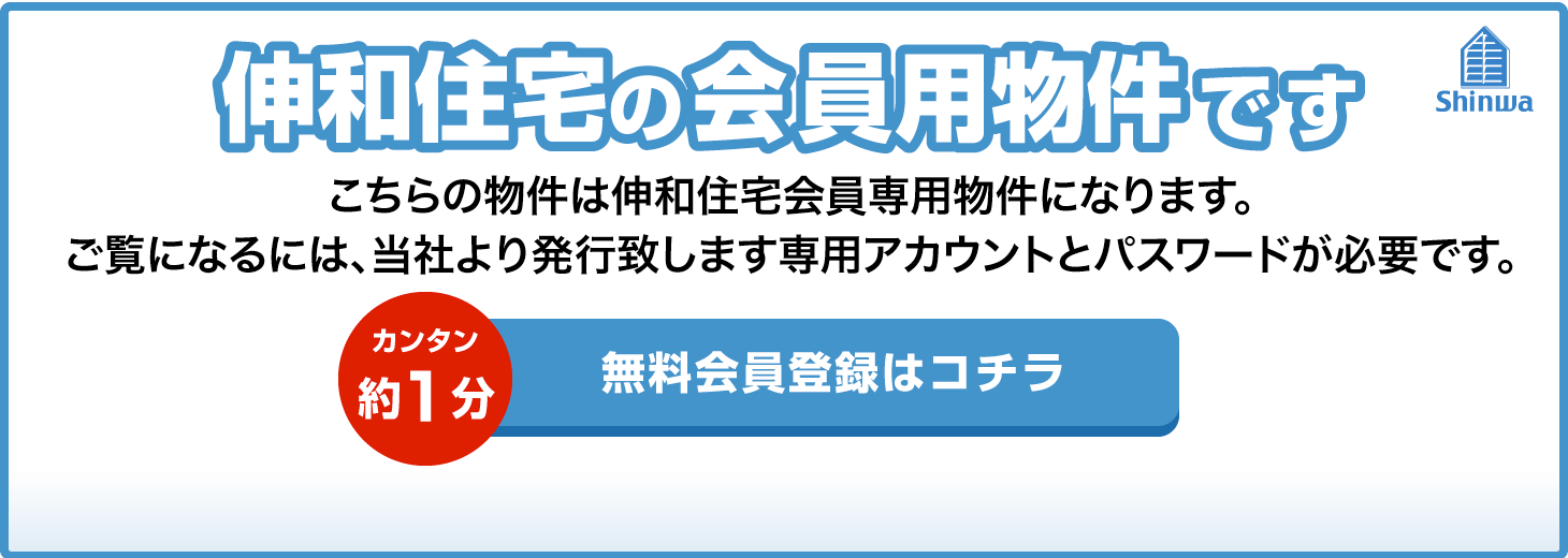 伸和住宅の会員用物件です こちらは伸和住宅会員用物件になります。ご覧になるには、当社よ発行致します専用アカウントとパスワードが必要です。カンタン約1分 無料会員登録はこちら 